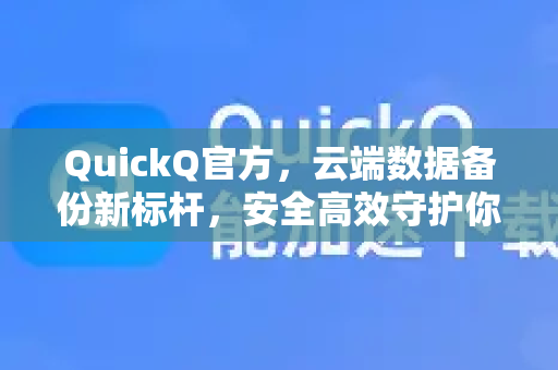 QuickQ官方，云端数据备份新标杆，安全高效守护你的数字资产