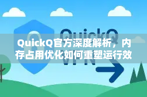 QuickQ官方深度解析，内存占用优化如何重塑运行效率