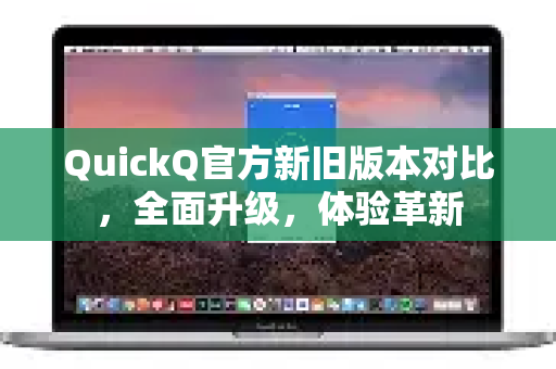 QuickQ官方新旧版本对比，全面升级，体验革新