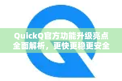 QuickQ官方功能升级亮点全面解析，更快更稳更安全