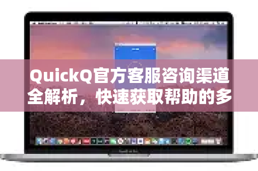 QuickQ官方客服咨询渠道全解析，快速获取帮助的多种途径