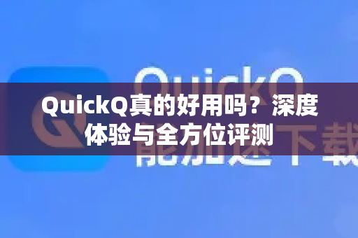 QuickQ真的好用吗？深度体验与全方位评测