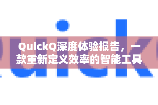 QuickQ深度体验报告，一款重新定义效率的智能工具