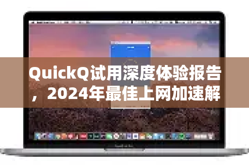 QuickQ试用深度体验报告，2024年最佳上网加速解决方案全解析