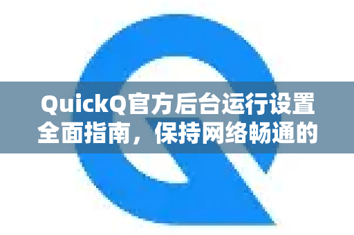 QuickQ官方后台运行设置全面指南，保持网络畅通的终极解决方案