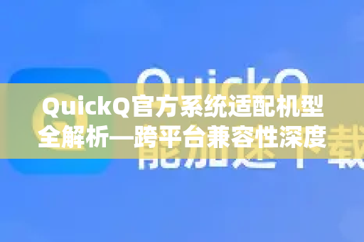 QuickQ官方系统适配机型全解析—跨平台兼容性深度评测