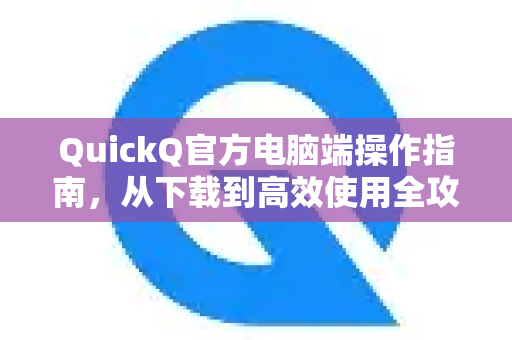 QuickQ官方电脑端操作指南，从下载到高效使用全攻略