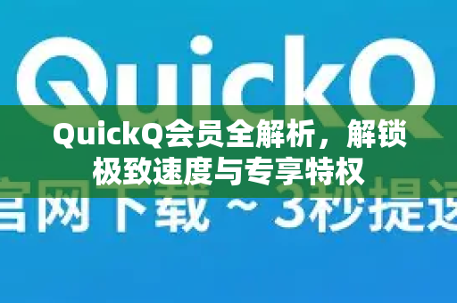 QuickQ会员全解析，解锁极致速度与专享特权