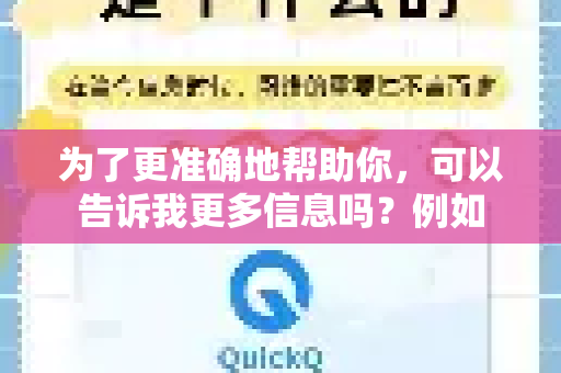 为了更准确地帮助你，可以告诉我更多信息吗？例如-第1张图片-下载QuickQ官网 |稳定高速的VPN客户端