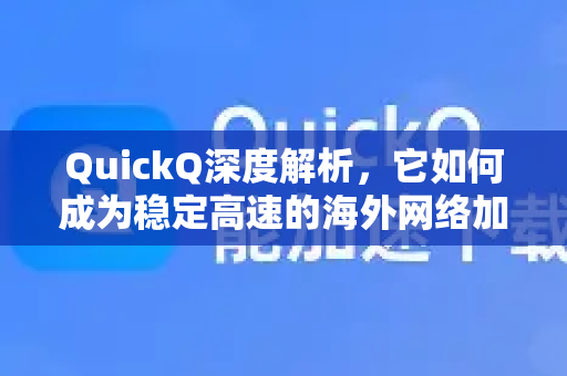 QuickQ深度解析，它如何成为稳定高速的海外网络加速专家？-第1张图片-下载QuickQ官网 |稳定高速的VPN客户端