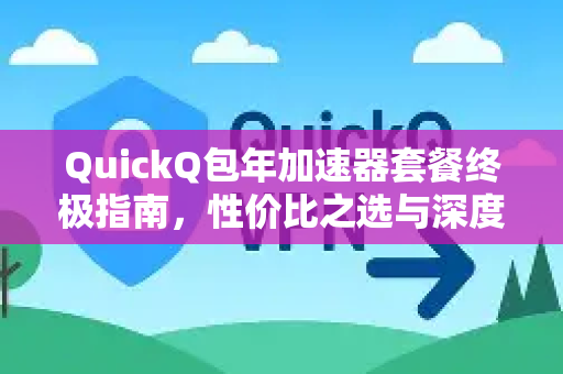 QuickQ包年加速器套餐终极指南，性价比之选与深度解析