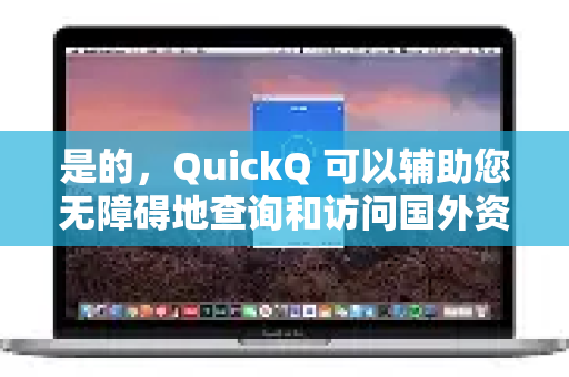 是的，QuickQ 可以辅助您无障碍地查询和访问国外资料-第1张图片-下载QuickQ官网 |稳定高速的VPN客户端