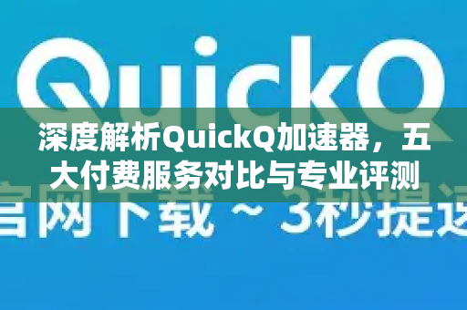 深度解析QuickQ加速器，五大付费服务对比与专业评测