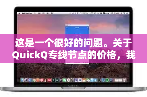 这是一个很好的问题。关于QuickQ专线节点的价格，我们可以从几个方面来客观分析