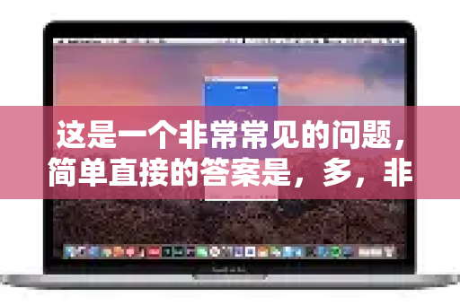 这是一个非常常见的问题，简单直接的答案是，多，非常多，但多不等于好