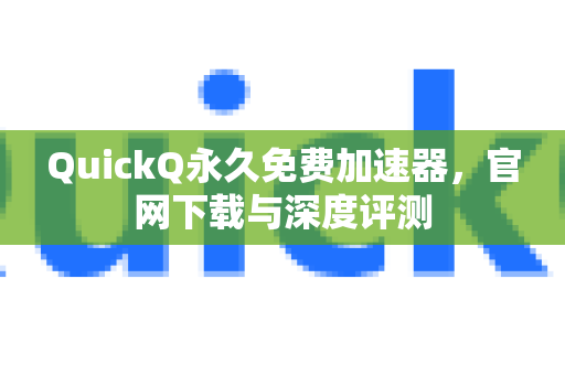 QuickQ永久免费加速器，官网下载与深度评测