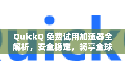 QuickQ 免费试用加速器全解析，安全稳定，畅享全球网络的无忧体验