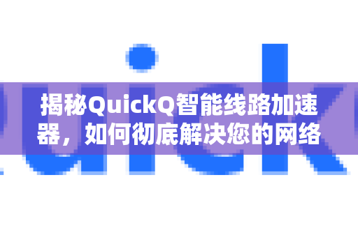 揭秘QuickQ智能线路加速器，如何彻底解决您的网络卡顿与延迟难题？