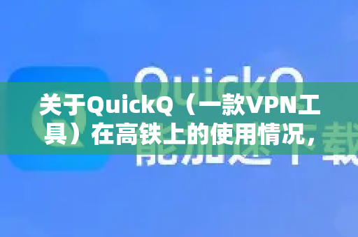 关于QuickQ（一款VPN工具）在高铁上的使用情况，核心结论是，理论上可以连接，但体验极不稳定，基本无法正常使用-第1张图片-下载QuickQ官网 |稳定高速的VPN客户端