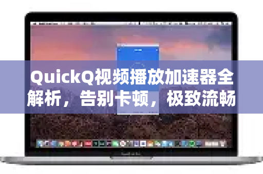 QuickQ视频播放加速器全解析，告别卡顿，极致流畅观影指南