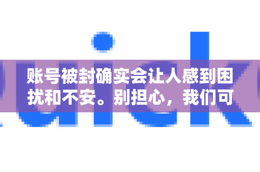 账号被封确实会让人感到困扰和不安。别担心，我们可以一步步来分析和解决这个问题