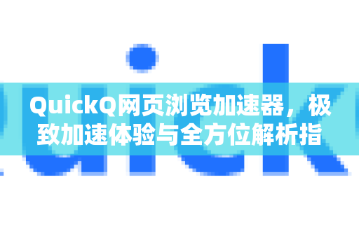 QuickQ网页浏览加速器，极致加速体验与全方位解析指南
