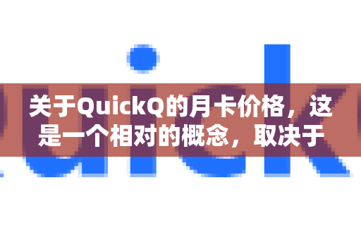 关于QuickQ的月卡价格，这是一个相对的概念，取决于您的使用需求和对比标准