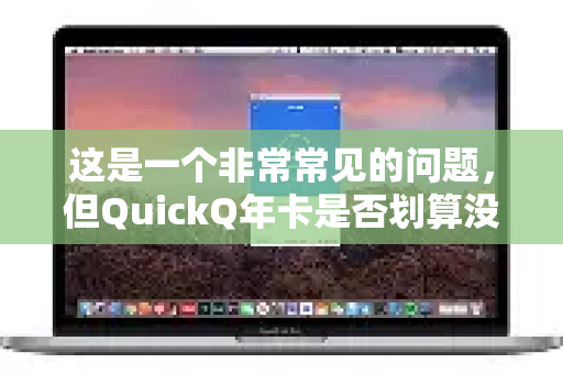 这是一个非常常见的问题，但QuickQ年卡是否划算没有绝对的答案，它完全取决于您的个人使用需求、使用频率和风险承受能力