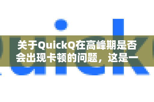 关于QuickQ在高峰期是否会出现卡顿的问题，这是一个非常实际和普遍的顾虑。总的来说，其表现是多方因素综合作用的结果，既有VPN服务商本身的技术能力，也取决于你的网络环境