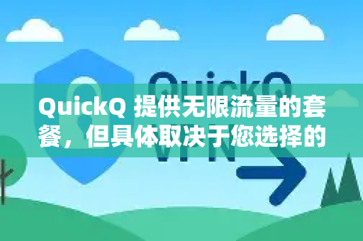 QuickQ 提供无限流量的套餐，但具体取决于您选择的套餐类型。以下是关键信息