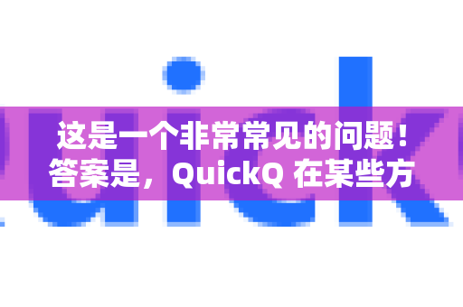 这是一个非常常见的问题！答案是，QuickQ 在某些方面确实有独特的优势，但它是否更好完全取决于你的具体需求和使用场景