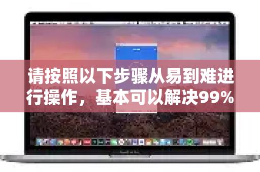 请按照以下步骤从易到难进行操作，基本可以解决99%的问题