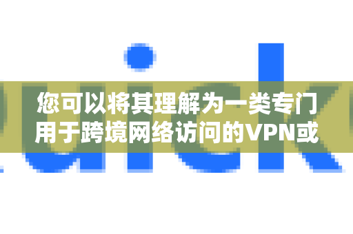 您可以将其理解为一类专门用于跨境网络访问的VPN或代理服务