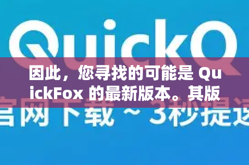 因此，您寻找的可能是 QuickFox 的最新版本。其版本号会持续更新，并且因设备平台（iOS Android）和应用商店的审核进度而异，没有一个固定的最新版本号