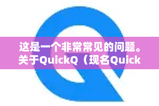 这是一个非常常见的问题。关于QuickQ（现名QuickFox）旧版本的使用情况，我为你整理了一个清晰的说明