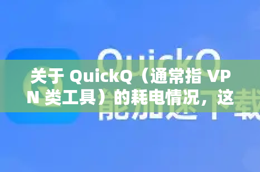 关于 QuickQ（通常指 VPN 类工具）的耗电情况，这取决于几个关键因素，但总的来说，与其他需要保持后台持续网络连接和加密的应用类似，它确实会比普通应用更耗电