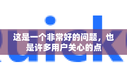这是一个非常好的问题，也是许多用户关心的点