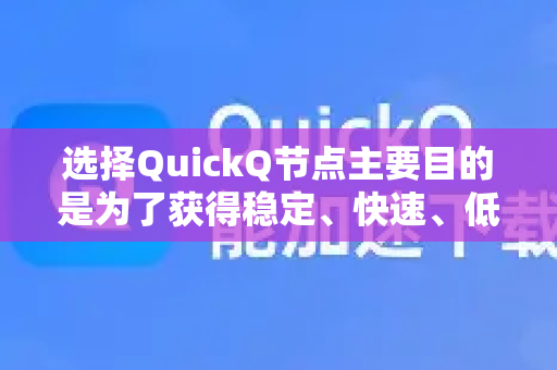 选择QuickQ节点主要目的是为了获得稳定、快速、低延迟的连接体验，尤其是在访问国际网络或特定服务时。以下是选择节点的核心原则和步骤-第1张图片-下载QuickQ官网 |稳定高速的VPN客户端