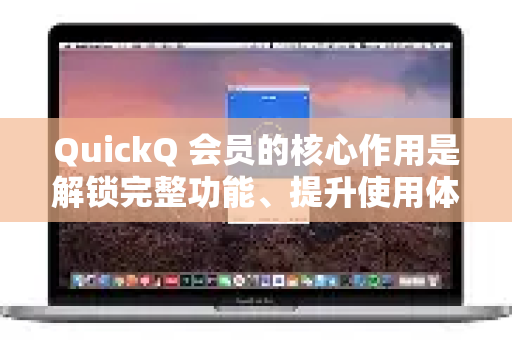 QuickQ 会员的核心作用是解锁完整功能、提升使用体验并享受更稳定、私密和高速的网络代理服务