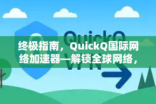 终极指南，QuickQ国际网络加速器—解锁全球网络，尽享稳定极速体验