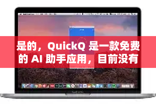 是的，QuickQ 是一款免费的 AI 助手应用，目前没有收费计划。你可以通过官方应用商店免费下载和使用