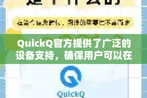 QuickQ官方提供了广泛的设备支持,确保用户可以在多种平台和设备上使用其服务。以下是其官方跨平台支持的详细说明-第1张图片-下载QuickQ官网 |稳定高速的VPN客户端 QuickQ官方提供了广泛的设备支持,确保用户可以在多种平台和设备上使用其服务。以下是其官方跨平台支持的详细说明-第1张图片-下载QuickQ官网 |稳定高速的VPN客户端