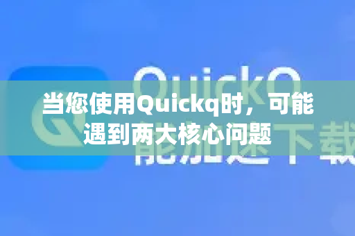 当您使用Quickq时，可能遇到两大核心问题-第1张图片-下载QuickQ官网 |稳定高速的VPN客户端