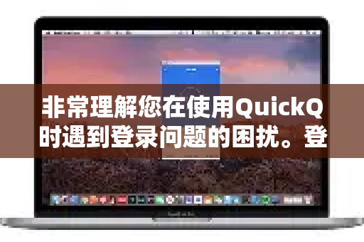 非常理解您在使用QuickQ时遇到登录问题的困扰。登录失败通常由多种原因造成，您可以按照以下步骤进行排查和解决-第1张图片-下载QuickQ官网 |稳定高速的VPN客户端