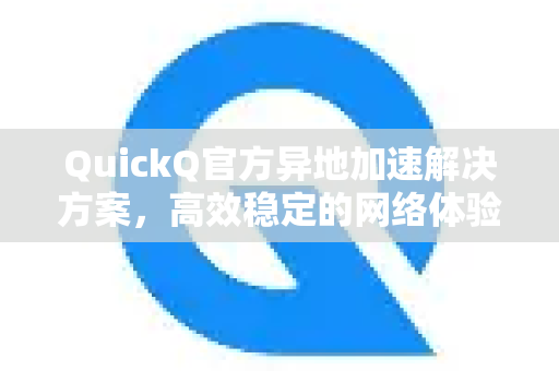 QuickQ官方异地加速解决方案，高效稳定的网络体验-第1张图片-下载QuickQ官网 |稳定高速的VPN客户端