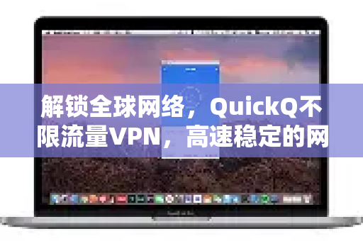 解锁全球网络，QuickQ不限流量VPN，高速稳定的网络自由之选