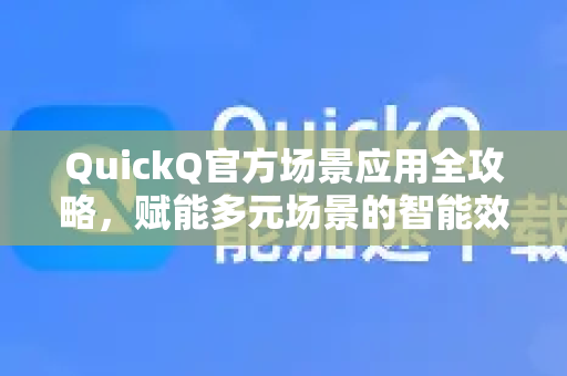 QuickQ官方场景应用全攻略，赋能多元场景的智能效率工具