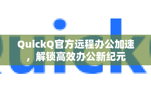 QuickQ官方远程办公加速，解锁高效办公新纪元-第1张图片-下载QuickQ官网 |稳定高速的VPN客户端