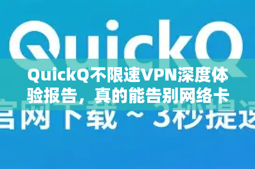 QuickQ不限速VPN深度体验报告，真的能告别网络卡顿吗？