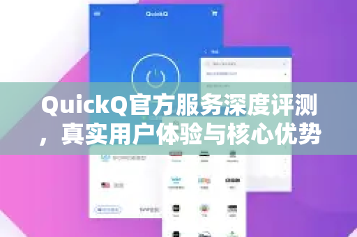 QuickQ官方服务深度评测，真实用户体验与核心优势解析